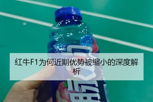 红牛F1为何近期优势被缩小的深度解析
