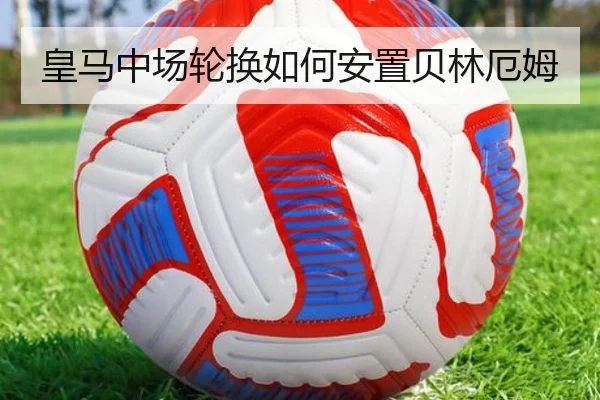 皇马中场轮换如何安置贝林厄姆