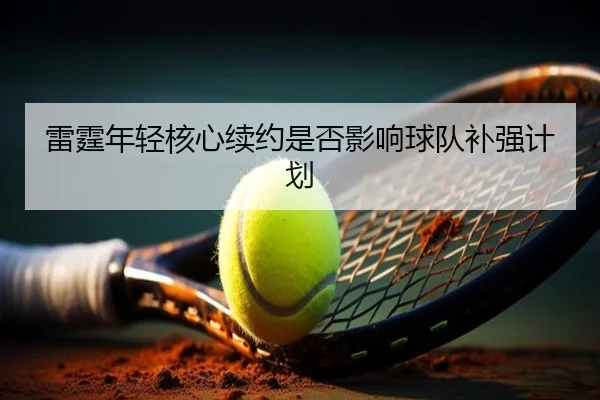 雷霆年轻核心续约是否影响球队补强计划