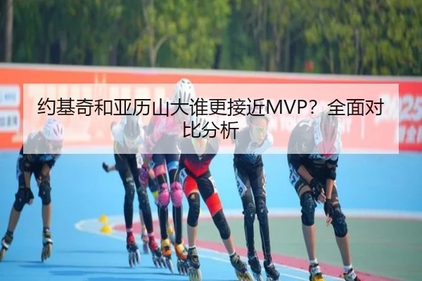 约基奇和亚历山大谁更接近MVP？全面对比分析